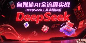 自媒体AI全流程实战,DeepSeek工具实操详解,从起号到变现完整方案-网创资源站