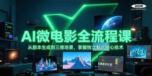 AI微电影全流程课，从剧本生成到三维场景，掌握独立制片核心技术-网创资源站