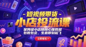 短视频带货-小店投流课,保姆级小店随心推教程,包教包会,生意即刻起飞-网创资源站