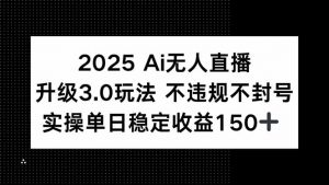 2025 AI无人直播升级3.0玩法，不违规 不封号，单日稳定收益150+-网创资源站