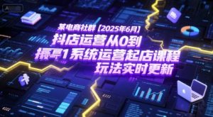 某电商社群【2025年6月】抖店运营从0到1系统运营起店课程,抖店最新玩法实时更新-网创资源站