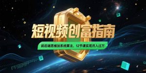 2025短视频创富指南，前后端思维加系统算法，12节课实现月入过万-网创资源站