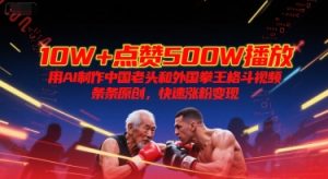10W+点赞500W播放，用AI制作中国老头和外国拳王格斗视频，条条原创，快速涨粉变现-网创资源站