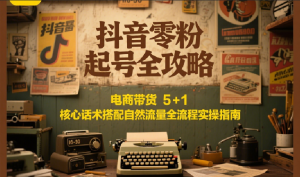 抖音零粉起号全攻略：电商带货 5+1 核心话术搭配自然流量全流程实操指南-网创资源站