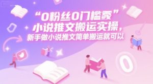 0 粉丝0门槛小说推文搬运实操，新手做小说推文简单搬运就可以-网创资源站