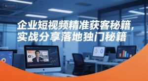 企业短视频精准获客秘籍，实战分享落地独门秘籍-网创资源站