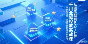 千川全域投放实战课,从测品到ROI计算,掌握短视频+直播全链路投放技巧-网创资源站