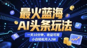 最火蓝海AI头条玩法，一天10分钟，收益可观，小白轻松月入3W【揭秘】-网创资源站