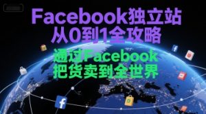 Facebook独立站从0到1全攻略,通过FacebboK把货卖到全世界-网创资源站