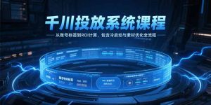 千川投放系统课程,从账号标签到ROI计算,包含冷启动与素材优化全流程-网创资源站