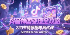 抖音神图变现全攻略，220节情感趣味测试课，包含壁纸制作与运营技巧-网创资源站