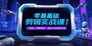 零基础抖音剪辑实战课，从剪映入门到爆款制作，涵盖42节系统教学内容-网创资源站