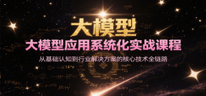 大模型应用系统化实战课程,从基础认知到行业解决方案的核心技术全链路-网创资源站