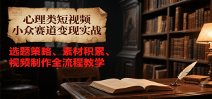 心理类短视频小众赛道变现实战,选题策略、素材积累、视频制作全流程教学-网创资源站