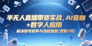 半无人直播带货实战,AI音咖+数字人应用 解决账号矩阵与违规难题(更新7月-网创资源站