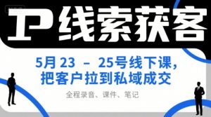 IP线索获客5月23-25号线下课，把客户拉到私域成交(录音+课件+笔记)-网创资源站