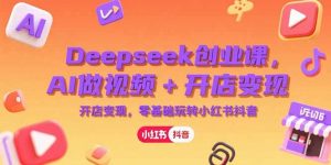 Deepseek创业课，AI做视频+开店变现，零基础玩转小红书抖音-网创资源站