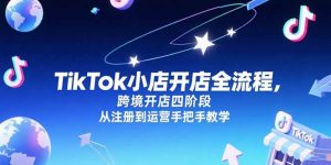 TikTok小店开店全流程，跨境开店四阶段，从注册到运营手把手教学-网创资源站