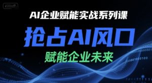 AI企业赋能实战系列课，抢占AI风口，赋能企业未来-网创资源站