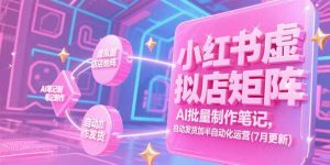 小红书虚拟店矩阵,AI批量制作笔记,自动发货加半自动化运营(7月更新-网创资源站