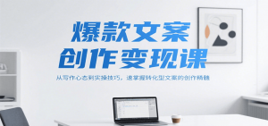 爆款文案创作变现课,从写作心态到实操技巧,速掌握转化型文案的创作精髓-网创资源站