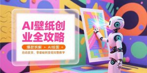 AI壁纸创业全攻略,爆款拆解+AI绘图+自动发货,零基础到变现完整教学-网创资源站