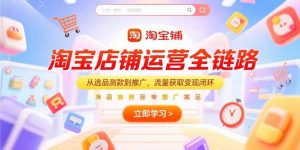 淘宝店铺运营全链路,从选品测款到推广,流量获取变现闭环-网创资源站