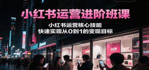 小红书运营进阶班课，小红书运营核心技能，快速实现从0到1的变现目标-网创资源站