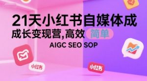21天小红书自媒体成长变现营，高效 简单 AIGC SEO SOP-网创资源站
