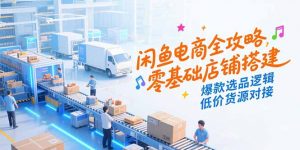 闲鱼电商全攻略，零基础店铺搭建，爆款选品逻辑，低价货源对接-网创资源站