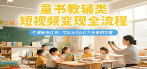 童书教辅类短视频变现全流程,抓住旺季红利,实现从0到百万销量的突破!-网创资源站