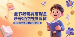 童书教辅赛道掘金，账号定位拍摄剪辑，爆款复制选品逻辑，从0到百万销量-网创资源站