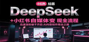 DeepSeek绘画+小红书自媒体变现全流程，迅速涨粉破千开启AI内容创作商业之路-网创资源站