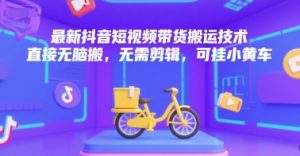 最新抖音短视频带货搬运技术，直接无脑搬，无需剪辑，可挂小黄车-网创资源站