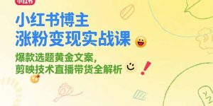 小红书博主涨粉变现实战课，爆款选题黄金文案，剪映技术直播带货全解析-网创资源站