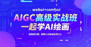 AIGC高级实战班，webui+comfyui，一起学AI绘画，别抱怨行情，聪明人已经站在风口上-网创资源站