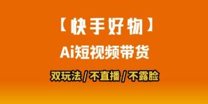 【快手好物】短视频带货，搬运拼接+数字人双玩法，操作简单，会玩手机就行-网创资源站