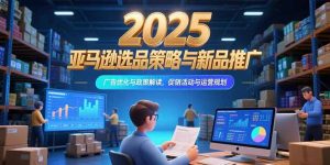2025亚马逊选品策略与新品推广,广告优化与政策解读,促销活动与运营规划-网创资源站