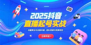 2025抖音直播起号实战,流量算法与设备实操,团队搭建与预算规划-网创资源站
