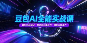 豆包AI全能实战课,基础功能解析,智能体创建技巧,爆款内容量产-网创资源站