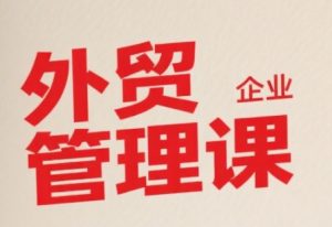 中小外贸企业管理课,系统性强,直击痛点,助企业全面提升管理智慧-网创资源站