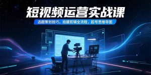 短视频运营实战课，选题策划技巧，拍摄剪辑全流程，起号思维导图-网创资源站