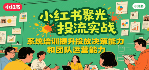 小红书聚光投流实战，系统学习提升投放决策能力和团队运营能力-网创资源站