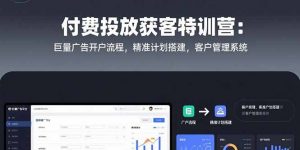 付费投放获客特训营：巨量广告开户流程，精准计划搭建，客户管理系统-网创资源站