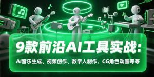 9款前沿AI工具实战课:AI音乐生成、视频创作、数字人制作、CG角色动画等等-网创资源站