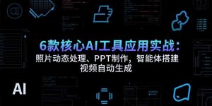 6款核心AI工具应用实战：照片动态处理、PPT制作，智能体搭建 视频自动生成-网创资源站