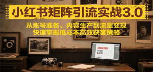 小红书矩阵引流3.0,从账号准备、内容生产到流量变现,快速掌握低成本高效获客策略-网创资源站
