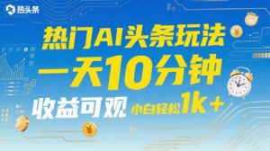 热门AI头条玩法，一天10分钟，收益可观，小白轻松日入1k+【揭秘】-网创资源站