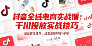 抖音全域电商实战课：千川投放实战技巧，涵盖赛道选择、经营策略制定/等等-网创资源站