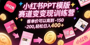 小红书PPT模版赛道变现训练营，客单价可以高到150-200，轻松日入400+-网创资源站